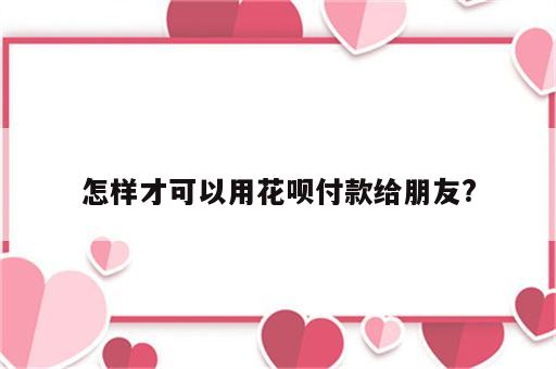 怎样才可以用花呗付款给朋友?