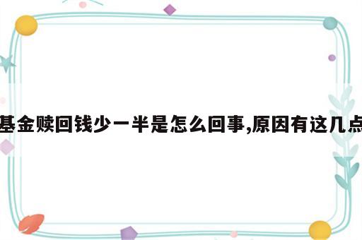 基金赎回钱少一半是怎么回事,原因有这几点