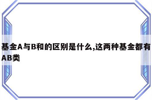 基金A与B和的区别是什么,这两种基金都有AB类