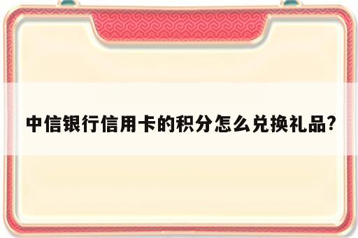 中信银行信用卡的积分怎么兑换礼品?