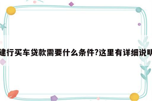 建行买车贷款需要什么条件?这里有详细说明