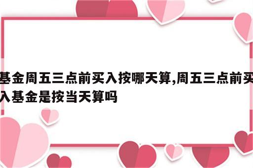 基金周五三点前买入按哪天算,周五三点前买入基金是按当天算吗