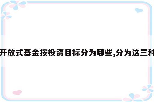 开放式基金按投资目标分为哪些,分为这三种