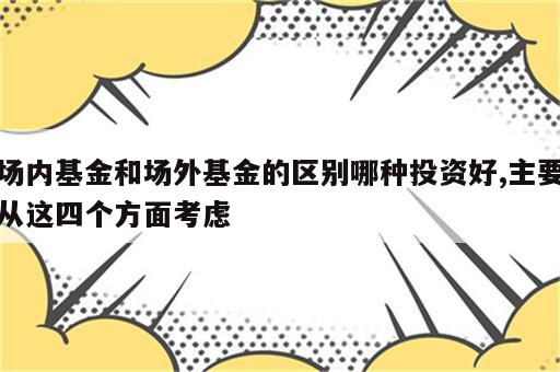 场内基金和场外基金的区别哪种投资好,主要从这四个方面考虑