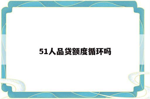 51人品贷额度循环吗