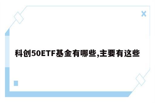 科创50ETF基金有哪些,主要有这些