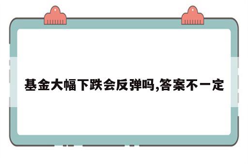 基金大幅下跌会反弹吗,答案不一定