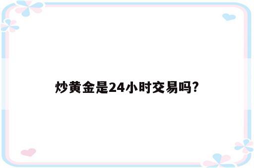 炒黄金是24小时交易吗?