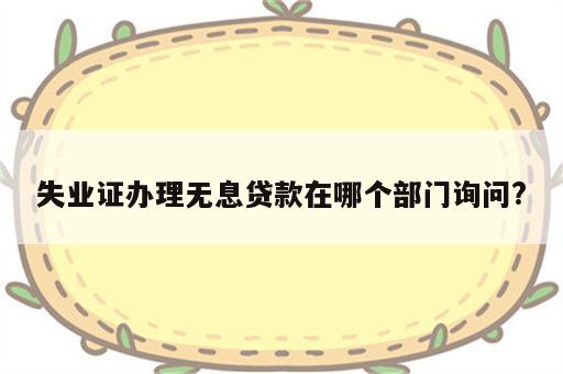 失业证办理无息贷款在哪个部门询问?