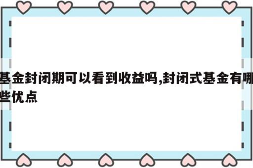 基金封闭期可以看到收益吗,封闭式基金有哪些优点