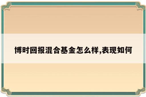 博时回报混合基金怎么样,表现如何