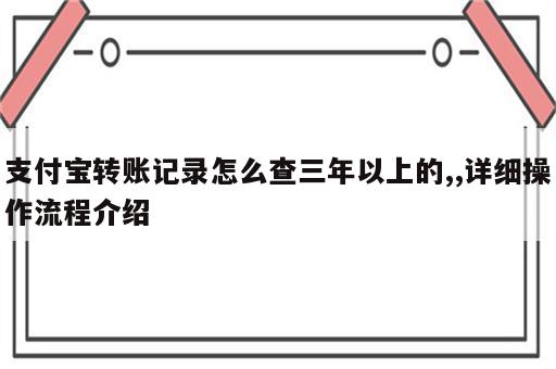 支付宝转账记录怎么查三年以上的,,详细操作流程介绍