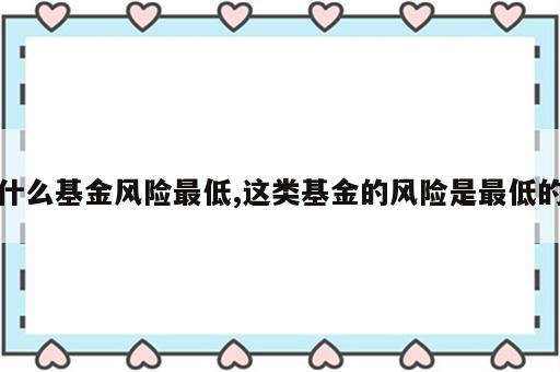 什么基金风险最低,这类基金的风险是最低的