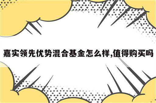 嘉实领先优势混合基金怎么样,值得购买吗