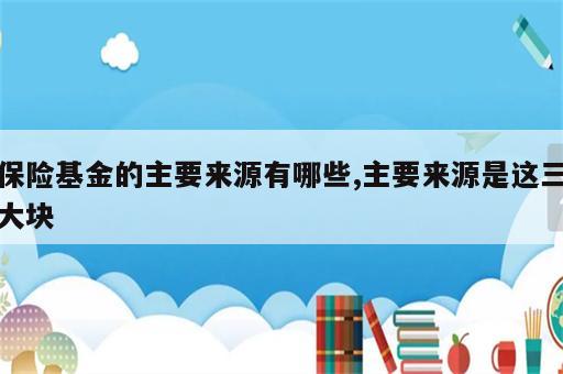 保险基金的主要来源有哪些,主要来源是这三大块