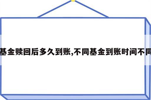 基金赎回后多久到账,不同基金到账时间不同