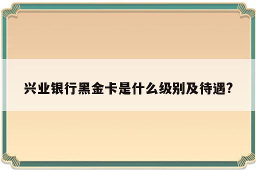 兴业银行黑金卡是什么级别及待遇?