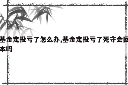 基金定投亏了怎么办,基金定投亏了死守会回本吗