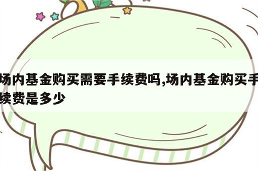 场内基金购买需要手续费吗,场内基金购买手续费是多少