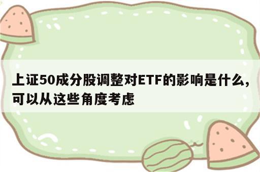 上证50成分股调整对ETF的影响是什么,可以从这些角度考虑