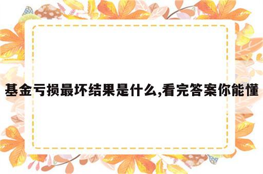 基金亏损最坏结果是什么,看完答案你能懂