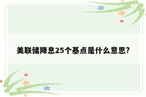 美联储降息25个基点是什么意思?