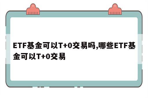 ETF基金可以T+0交易吗,哪些ETF基金可以T+0交易