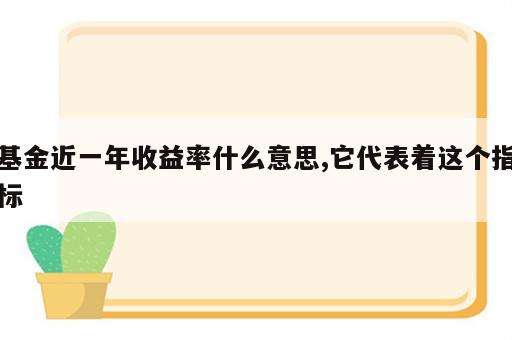 基金近一年收益率什么意思,它代表着这个指标