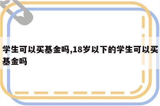 学生可以买基金吗,18岁以下的学生可以买基金吗