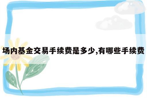 场内基金交易手续费是多少,有哪些手续费