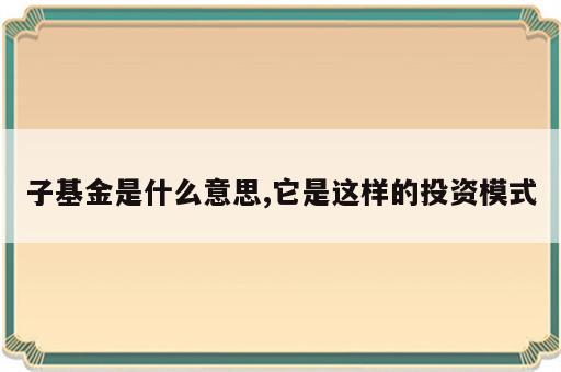 子基金是什么意思,它是这样的投资模式