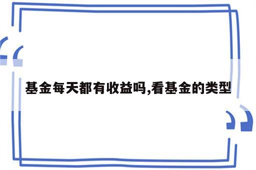 基金每天都有收益吗,看基金的类型