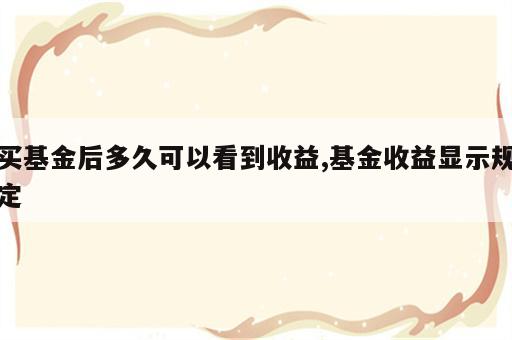 买基金后多久可以看到收益,基金收益显示规定