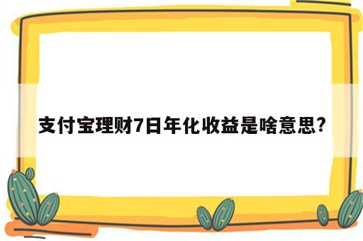 支付宝理财7日年化收益是啥意思?