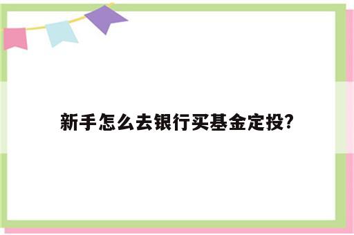 新手怎么去银行买基金定投?