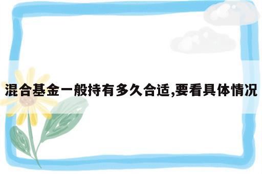 混合基金一般持有多久合适,要看具体情况