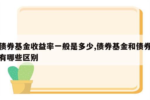 债券基金收益率一般是多少,债券基金和债券有哪些区别