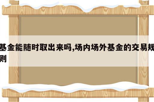 基金能随时取出来吗,场内场外基金的交易规则