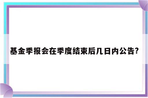 基金季报会在季度结束后几日内公告?