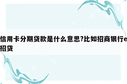 信用卡分期贷款是什么意思?比如招商银行e招贷