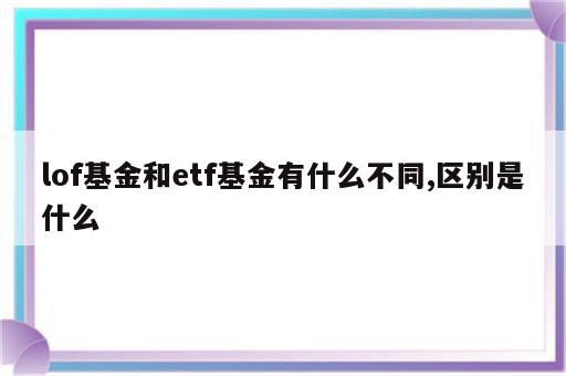 lof基金和etf基金有什么不同,区别是什么