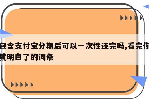 包含支付宝分期后可以一次性还完吗,看完你就明白了的词条