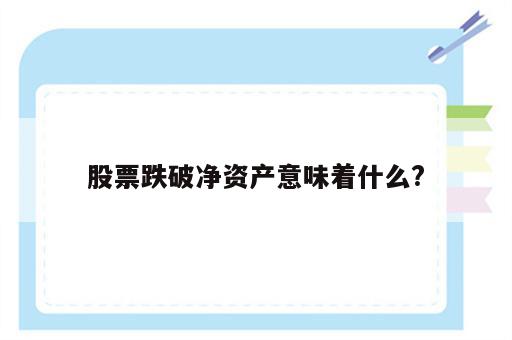 股票跌破净资产意味着什么?