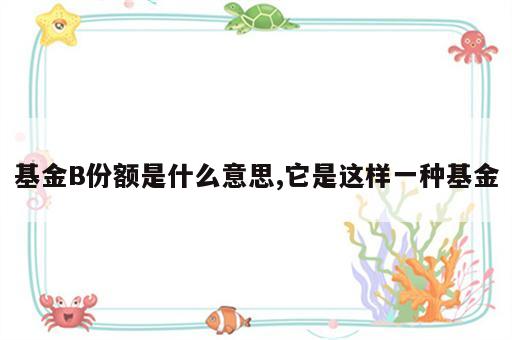 基金B份额是什么意思,它是这样一种基金