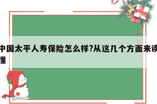 中国太平人寿保险怎么样?从这几个方面来读懂