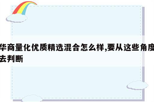 华商量化优质精选混合怎么样,要从这些角度去判断