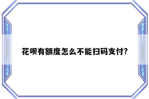 花呗有额度怎么不能扫码支付?