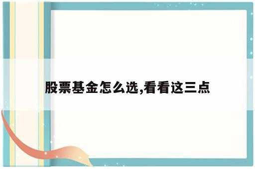 股票基金怎么选,看看这三点