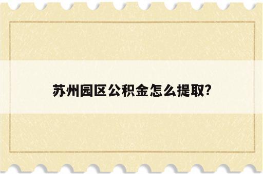 苏州园区公积金怎么提取?