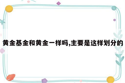 黄金基金和黄金一样吗,主要是这样划分的